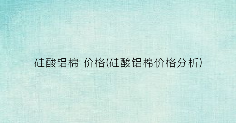 硅酸铝棉 价格(硅酸铝棉价格分析)